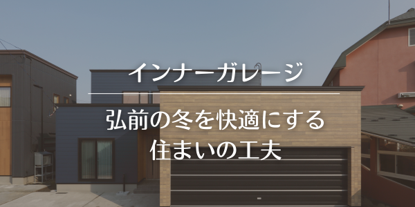 【インナーガレージ】弘前の冬を快適にする住まいの工夫